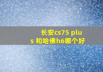 长安cs75 plus 和哈佛h6哪个好